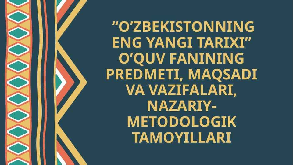 “O’ZBEKISTONNING ENG YANGI TARIXI” O’QUV FANINING PREDMETI, MAQSADI VA VAZIFALARI, NAZARIY-METODOLOGIK TAMOYILLARI.