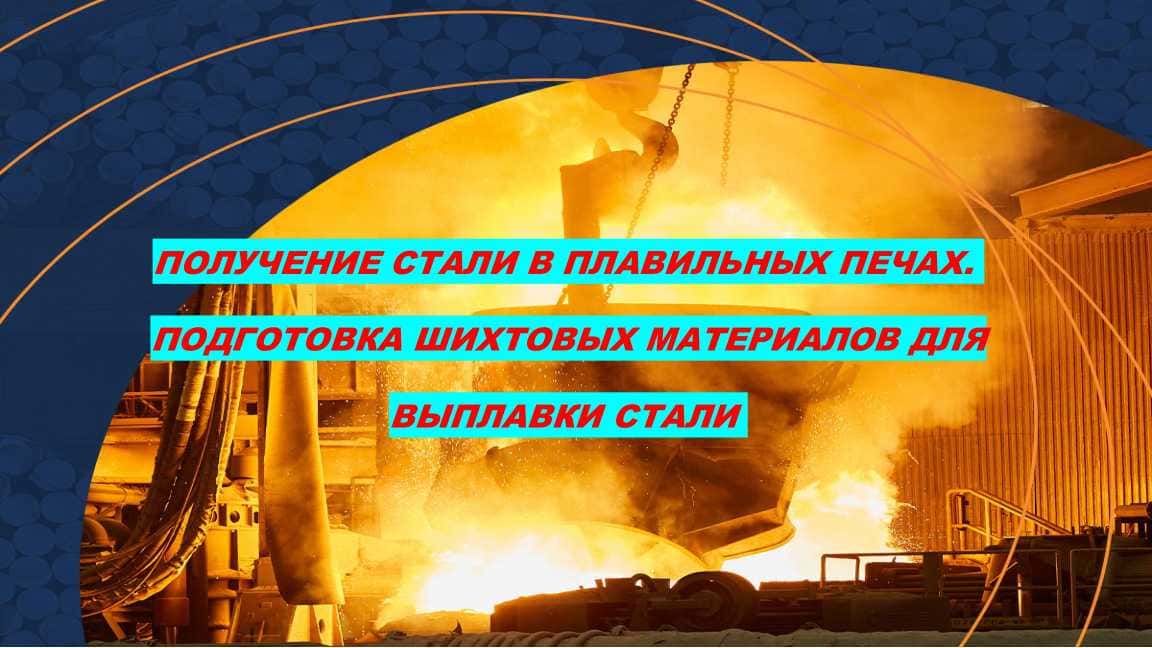 ПОЛУЧЕНИЕ СТАЛИ В ПЛАВИЛЬНЫХ ПЕЧАХ. ПОДГОТОВКА ШИХТОВЫХ МАТЕРИАЛОВ ДЛЯ ВЫПЛАВКИ СТАЛИ