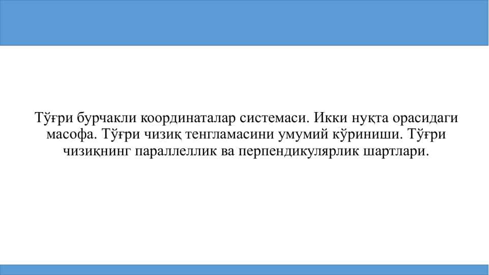 Тўғри бурчакли координаталар системаси. Икки нуқта орасидаги масофа. Тўғри чизиқ тенгламасини умумий кўриниши. Тўғри чизиқнинг параллеллик ва перпендикулярлик шартлари