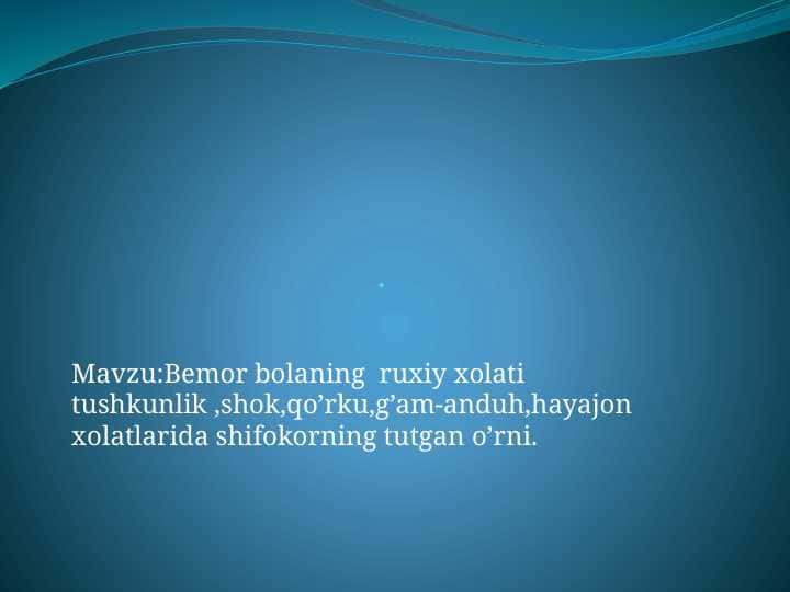 Bemor bolaning ruxiy xolati tushkunlik ,shok,qo’rku,g’am-anduh,hayajon xolatlarida shifokorning tutgan o’rni