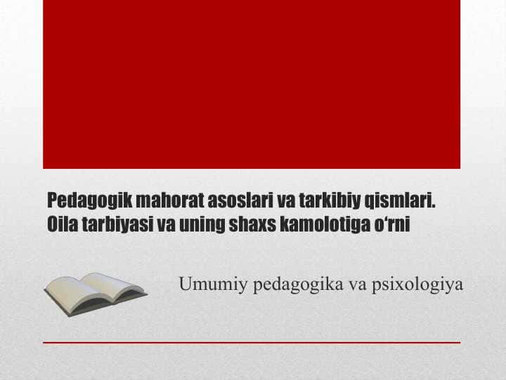 Pedagogik mahorat asoslari va tarkibiy qismlari. Oila tarbiyasi va uning shaxs kamolotiga o‘rni