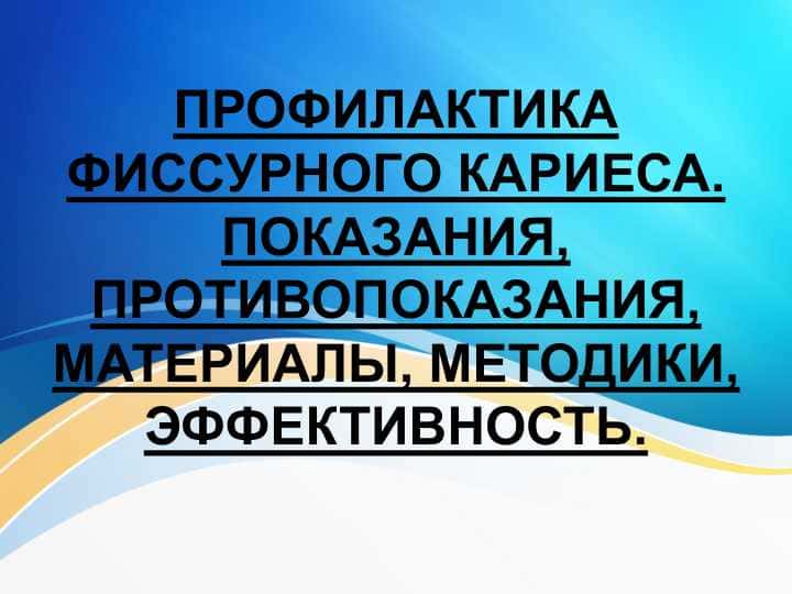ПРОФИЛАКТИКА ФИССУРНОГО КАРИЕСА. ПОКАЗАНИЯ, ПРОТИВОПОКАЗАНИЯ, МАТЕРИАЛЫ, МЕТОДИКИ, ЭФФЕКТИВНОСТЬ
