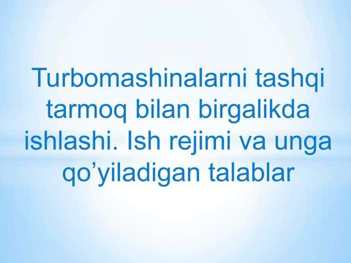 Turbomаshinаlаrni tаshqi tаrmoq bilаn birgаlikdа ishlаshi. Ish rejimi vа ungа qo’yilаdigаn tаlаblаr