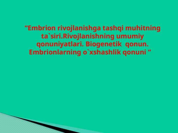 Embrion rivojlanishga tashqi muhitning ta`siri.Rivojlanishning umumiy qonuniyatlari. Biogenetik qonun. Embrionlarning o`xshashlik qonuni