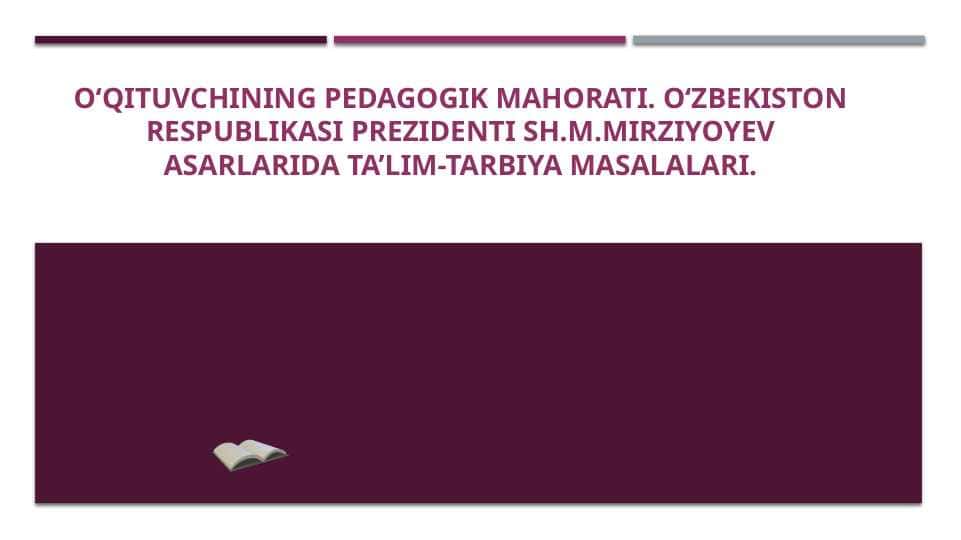 O‘QITUVCHINING PEDAGOGIK MAHORATI. O‘ZBEKISTON RESPUBLIKASI PREZIDENTI SH.M.MIRZIYoYEV ASARLARIDA TA’LIM-TARBIYA MASALALARI