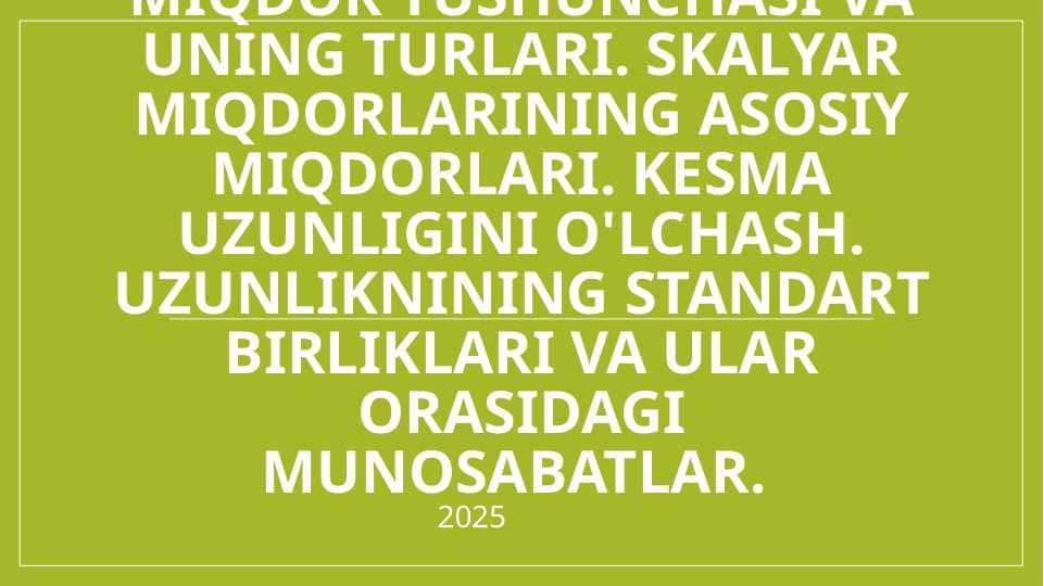 Miqdor tushunchasi va uning turlari. Skalyar miqdorlarining asosiy miqdorlari. Kesma uzunligini o'lchash. uzunliknining standart birliklari va ular orasidagi munosabatlar.