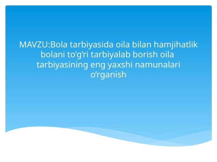 Bola tarbiyasida oila bilan hamjihatlik bolani to’g’ri tarbiyalab borish oila tarbiyasining eng yaxshi namunalari o’rganish