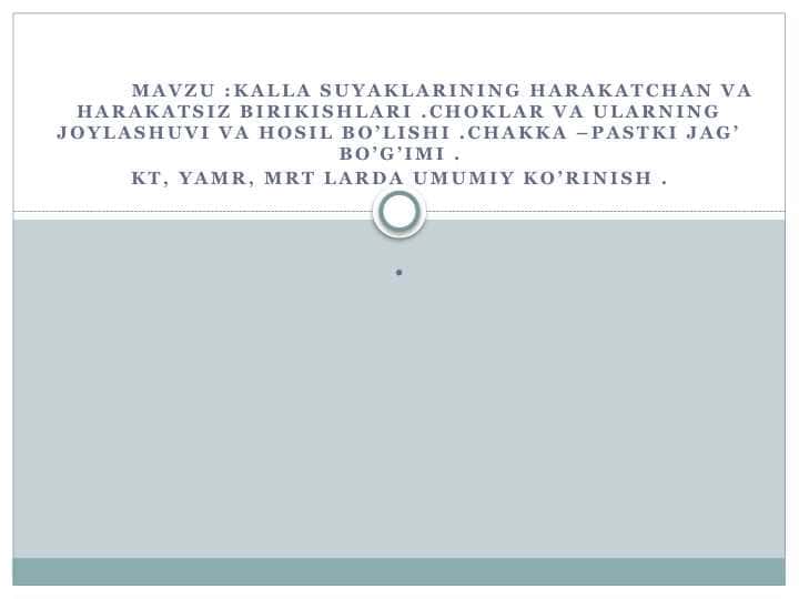 Mavzu :Kalla suyaklarining harakatchan va harakatsiz birikishlari .Choklar va ularning joylashuvi va hosil bo’lishi .Chakka –pastki jag’ bo’g’imi . KT, YAMR, MRT larda umumiy ko’rinish .