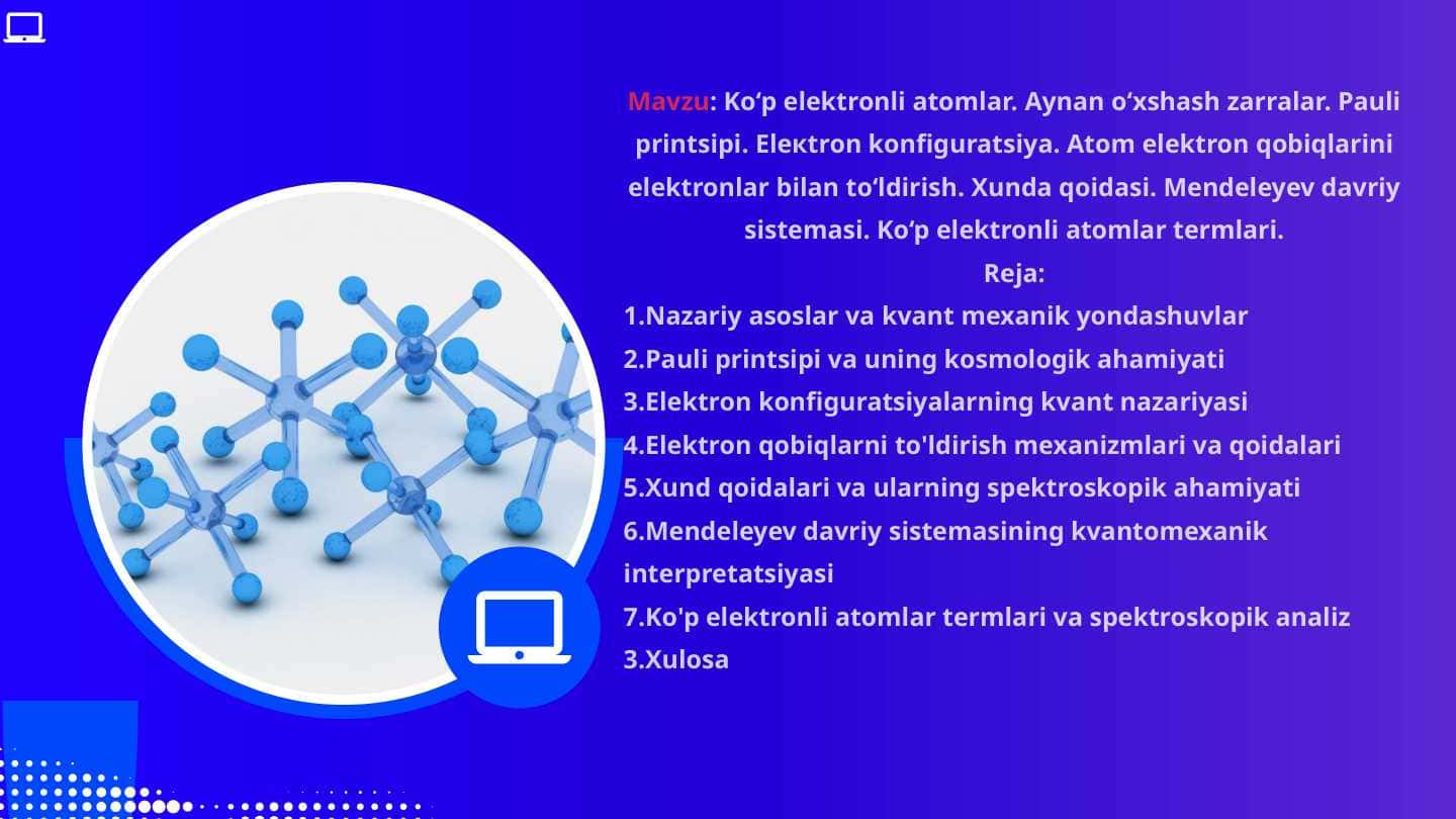 Ko‘p elektronli atomlar. Aynan o‘xshash zarralar. Pauli printsipi. Eleкtron konfiguratsiya. Atom elektron qobiqlarini elektronlar bilan to‘ldirish. Xunda qoidasi. Mendeleyev davriy sistemasi. Ko‘p elektronli atomlar termlari.
