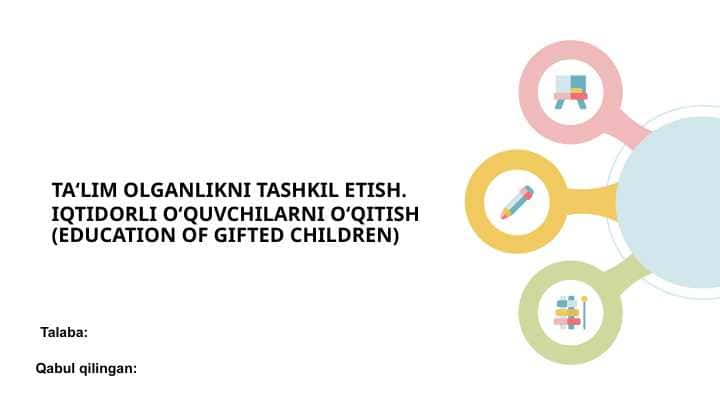 TA‘LIM OLGANLIKNI TASHKIL ETISH. IQTIDORLI O‘QUVCHILARNI O‘QITISH (EDUCATION OF GIFTED CHILDREN)