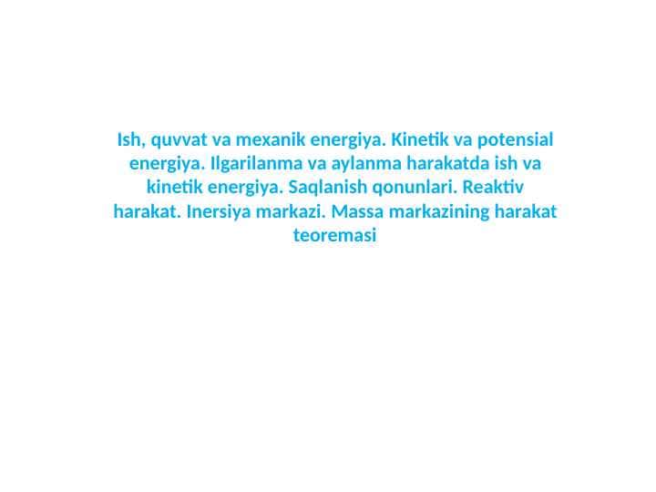 Ish, quvvat va mexanik energiya. Kinetik va potensial energiya. Ilgarilanma va aylanma harakatda ish va kinetik energiya. Saqlanish qonunlari. Reaktiv harakat. Inersiya markazi. Massa markazining harakat teoremasi