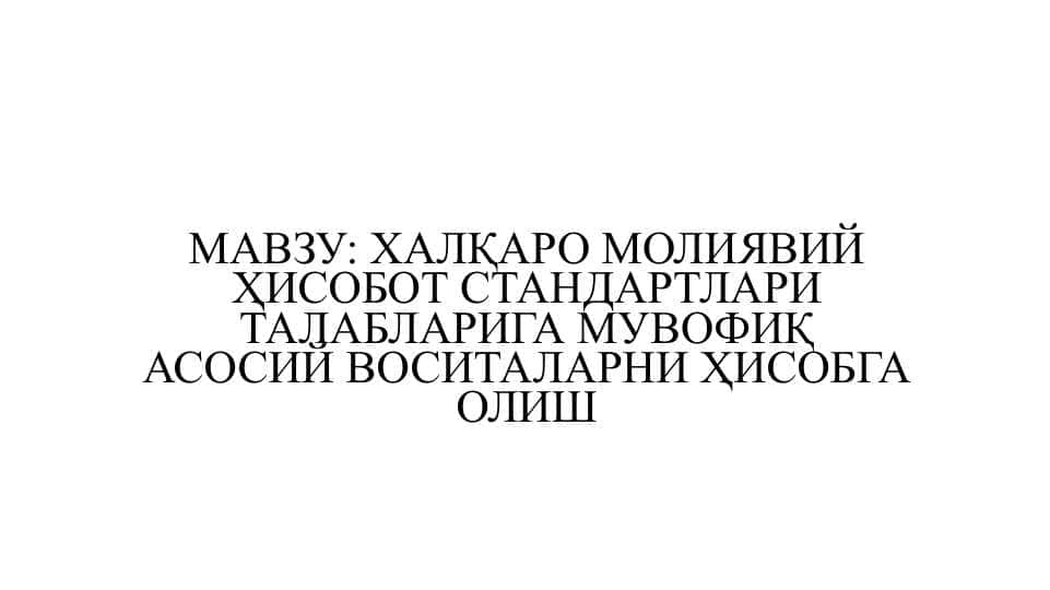 ХАЛҚАРО МОЛИЯВИЙ ҲИСОБОТ СТАНДАРТЛАРИ ТАЛАБЛАРИГА МУВОФИҚ АСОСИЙ ВОСИТАЛАРНИ ҲИСОБГА ОЛИШ