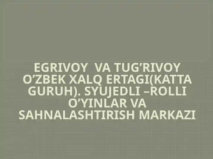 EGRIVOY VA TUG’RIVOY O’ZBEK XALQ ERTAGI(KATTA GURUH). SYUJEDLI –ROLLI O’YINLAR VA SAHNALASHTIRISH MARKAZI