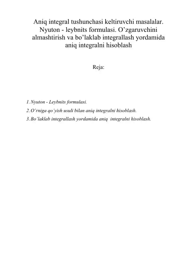 Aniq integral tushunchasi keltiruvchi masalalar. Nyuton - leybnits formulasi. O’zgaruvchini almashtirish va bo’laklab integrallash yordamida aniq integralni hisoblash