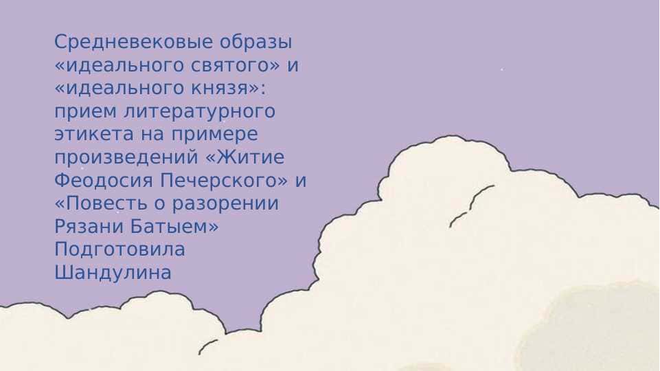 Средневековые образы «идеального святого» и «идеального князя»: прием литературного этикета на примере произведений «Житие Феодосия Печерского» и «Повесть о разорении Рязани Батыем» Подготовила Шандулина