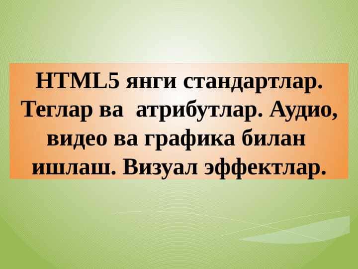 HTML5 янги стандартлар. Теглар ва атрибутлар. Аудио, видео ва графика билан ишлаш. Визуал эффектлар.