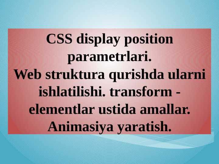 CSS display position parametrlari. Web struktura qurishda ularni ishlatilishi. transform - elementlar ustida amallar. Animasiya yaratish.