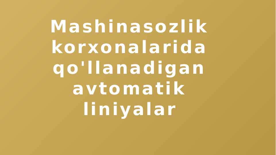 Mashinasozlik korxonalarida qo'llanadigan avtomatik liniyalar