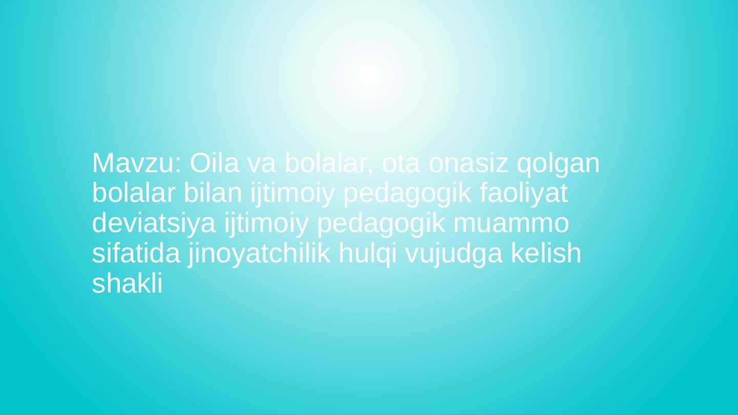 Oila va bolalar, ota onasiz qolgan bolalar bilan ijtimoiy pedagogik faoliyat deviatsiya ijtimoiy pedogogik muammo sifatida jinoyatchilik hulqi vujudga kelish shakli