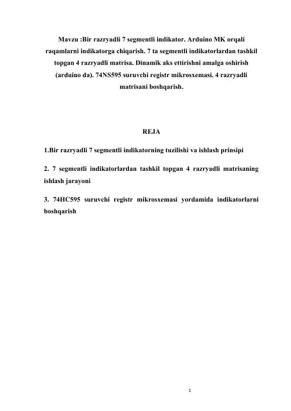 :Bir razryadli 7 segmentli indikator. Arduino MK orqali raqamlarni indikatorga chiqarish. 7 ta segmentli indikatorlardan tashkil topgan 4 razryadli matrisa. Dinamik aks ettirishni amalga oshirish (arduino da). 74NS595 suruvchi registr mikrosxemasi. 4 razryadli matrisani boshqarish.
