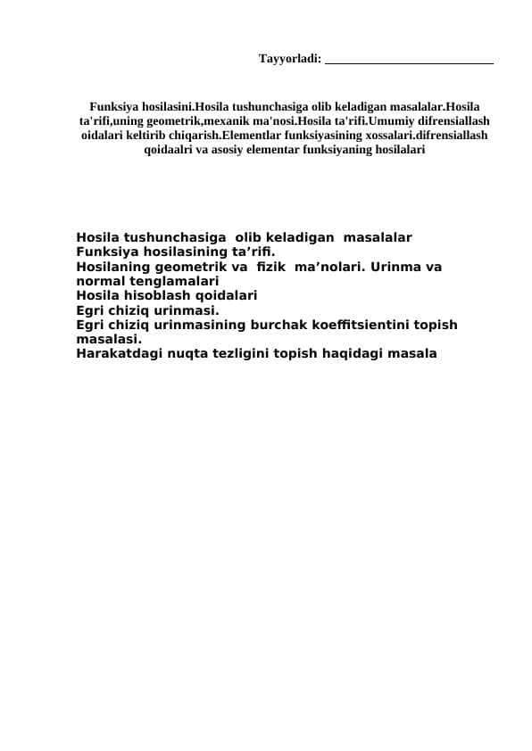 Funksiya hosilasini.Hosila tushunchasiga olib keladigan masalalar.Hosila ta'rifi,uning geometrik,mexanik ma'nosi.Hosila ta'rifi.Umumiy difrensiallash oidalari keltirib chiqarish.Elementlar funksiyasining xossalari.difrensiallash qoidaalri va asosiy elementar funksiyaning hosilalari