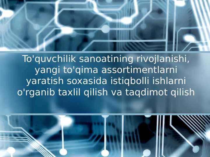 To'quvchilik sanoatining rivojlanishi, yangi to'qima assortimentlarni yaratish soxasida istiqbolli ishlarni o'rganib taxlil qilish va taqdimot qilish