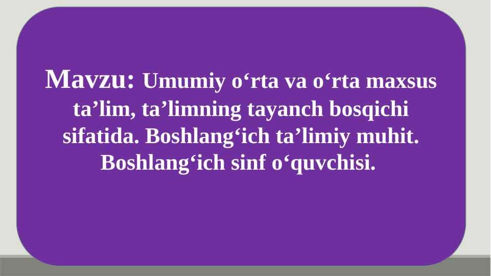 Umumiy o‘rta va o‘rta maxsus ta’lim, ta’limning tayanch bosqichi sifatida. Boshlang‘ich ta’limiy muhit. Boshlang‘ich sinf o‘quvchisi.