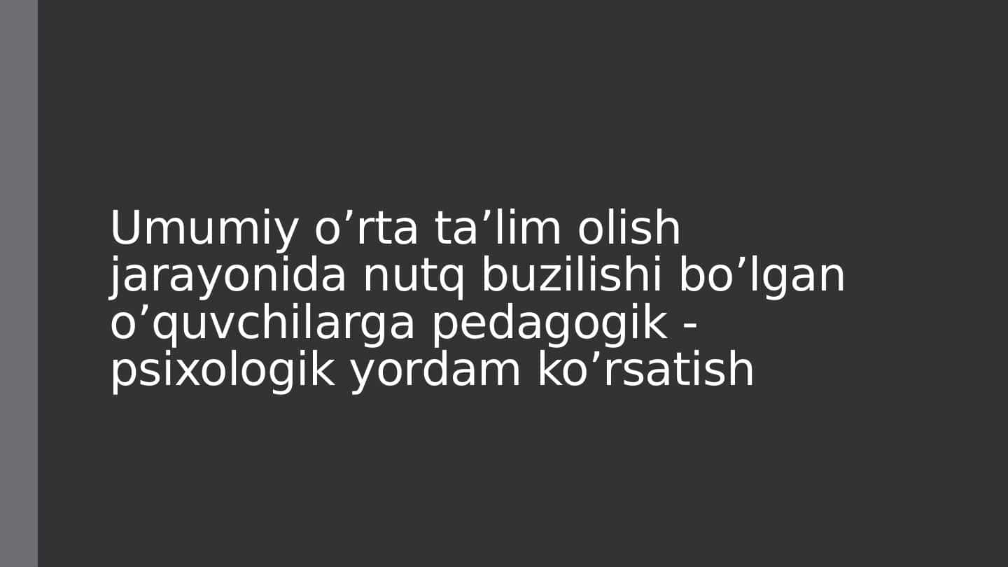 Umumiy o’rta ta’lim olish jarayonida nutq buzilishi bo’lgan o’quvchilarga pedagogik - psixologik yordam ko’rsatish