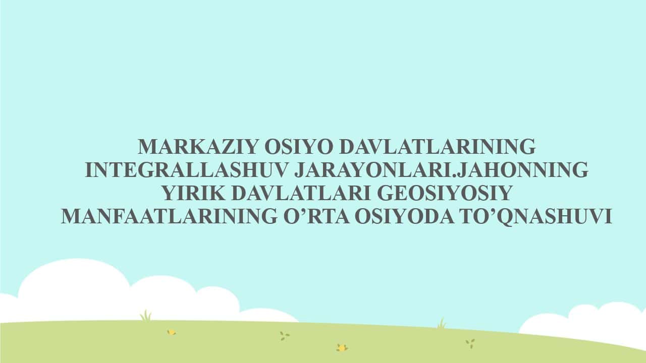 MARKAZIY OSIYO DAVLATLARINING INTEGRALLASHUV JARAYONLARI.JAHONNING YIRIK DAVLATLARI GEOSIYOSIY MANFAATLARINING O’RTA OSIYODA TO’QNASHUVI