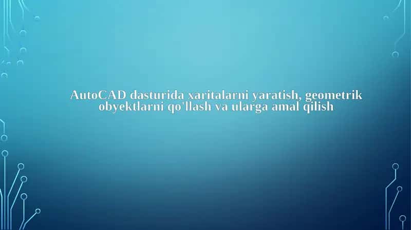 AutoCAD dasturida xaritalarni yaratish, geometrik obyektlarni qo'llash va ularga amal qilish
