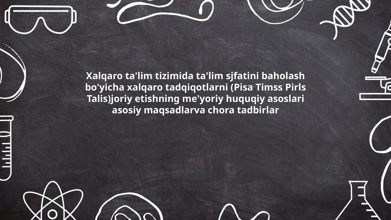 Xalqaro ta'lim tizimida ta'lim sjfatini baholash bo'yicha xalqaro tadqiqotlarni (Pisa Timss Pirls Talis)joriy etishning me'yoriy huquqiy asoslari asosiy maqsadlarva chora tadbirlar