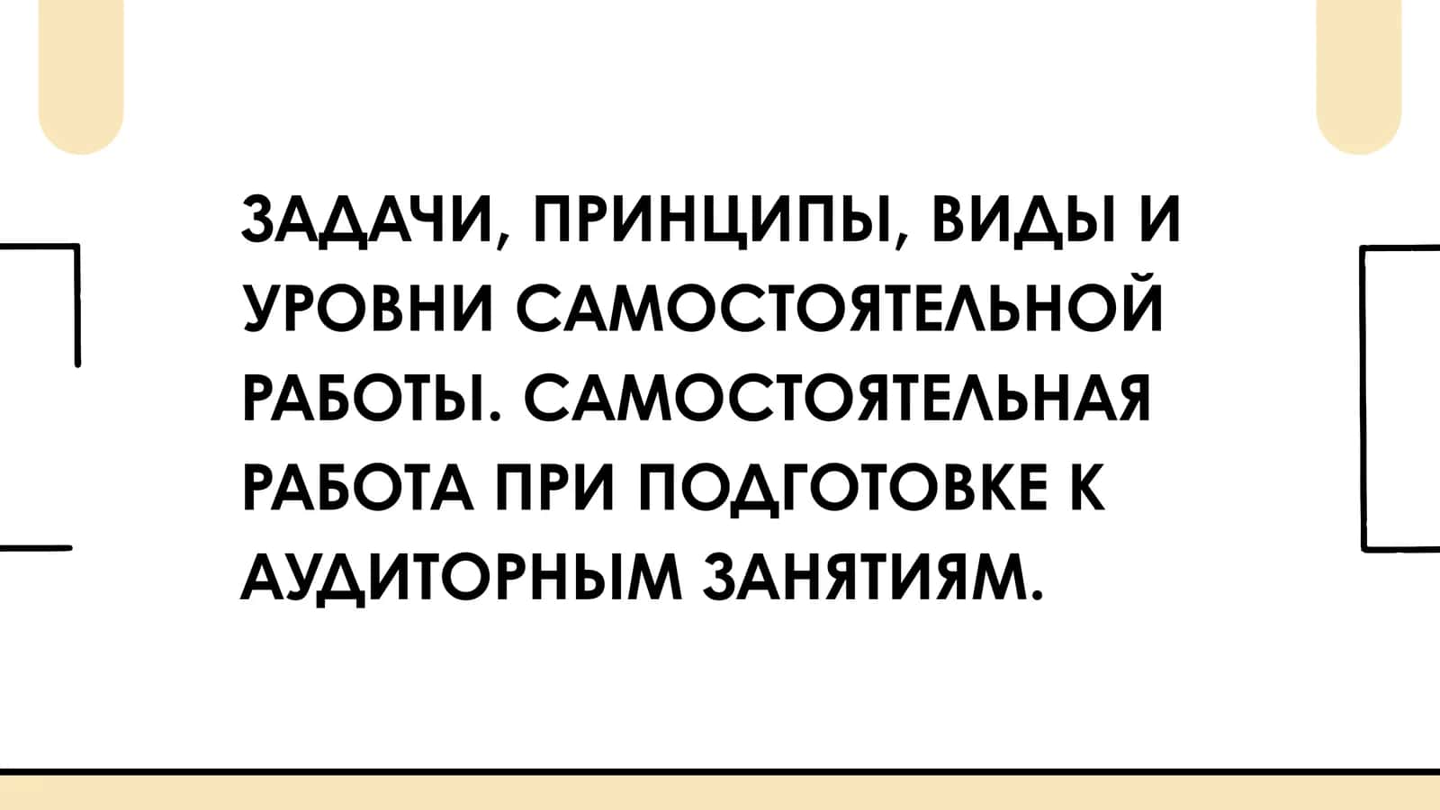 ЗАДАЧИ, ПРИНЦИПЫ, ВИДЫ И УРОВНИ САМОСТОЯТЕЛЬНОЙ РАБОТЫ. САМОСТОЯТЕЛЬНАЯ РАБОТА ПРИ ПОДГОТОВКЕ К АУДИТОРНЫМ ЗАНЯТИЯМ.