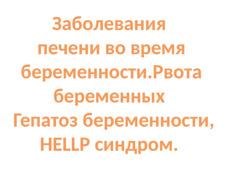 Заболевания печени во время беременности.Рвота беременных Гепатоз беременности, HELLP синдром.