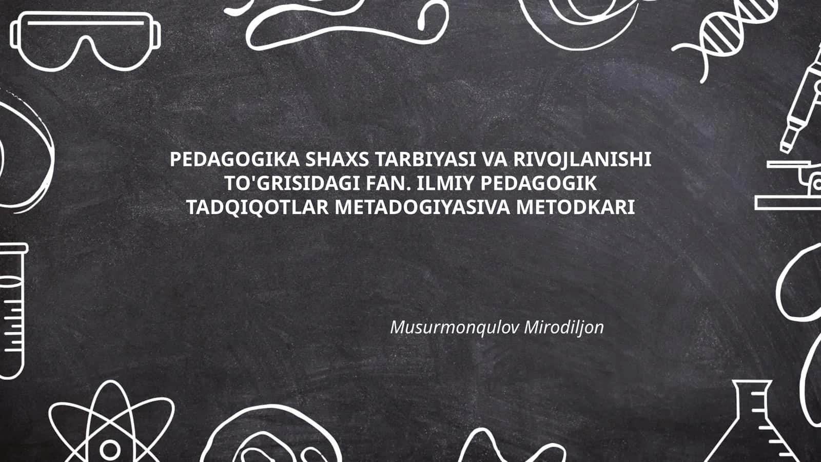 PEDAGOGIKA SHAXS TARBIYASI VA RIVOJLANISHI TO'GRISIDAGI FAN. ILMIY PEDAGOGIK TADQIQOTLAR METADOGIYASIVA METODKARI